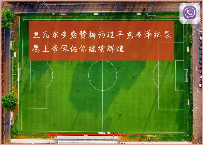 里瓦尔多盛赞梅西追平克洛泽纪录愿上帝保佑你继续辉煌