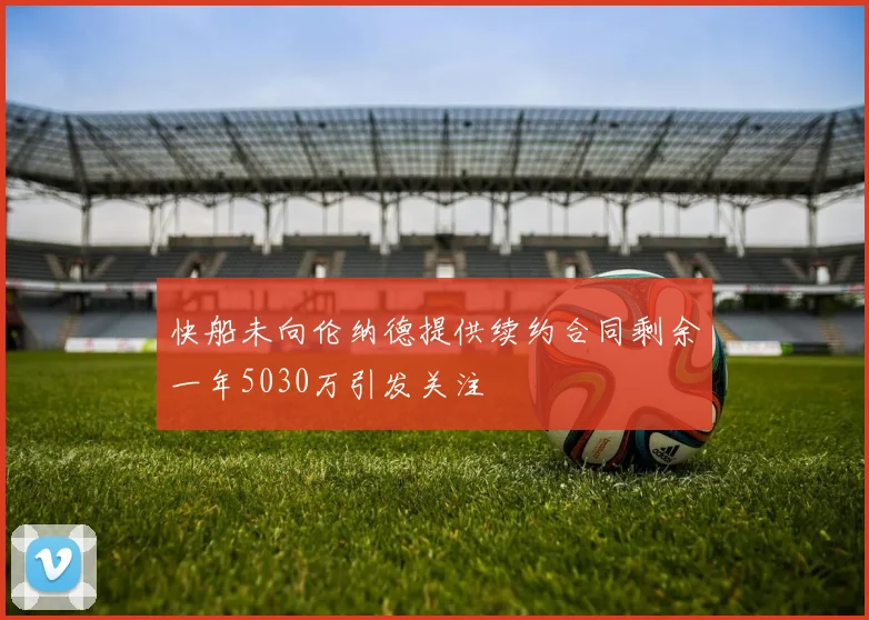 快船未向伦纳德提供续约合同剩余一年5030万引发关注