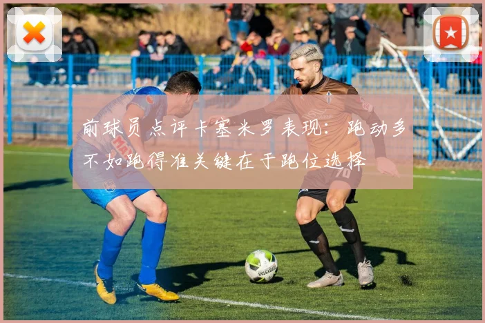 前球员点评卡塞米罗表现：跑动多不如跑得准关键在于跑位选择