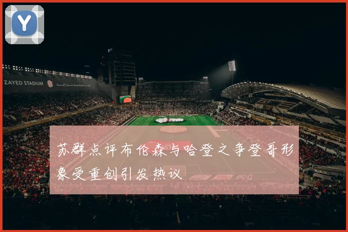 苏群点评布伦森与哈登之争登哥形象受重创引发热议
