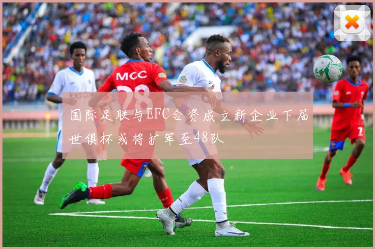 国际足联与EFC合资成立新企业下届世俱杯或将扩军至48队