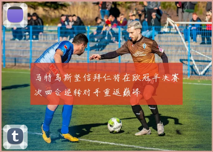 马特乌斯坚信拜仁将在欧冠半决赛次回合逆转对手重返巅峰