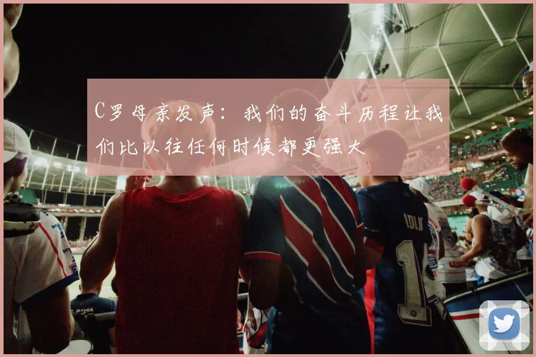 C罗母亲发声：我们的奋斗历程让我们比以往任何时候都更强大