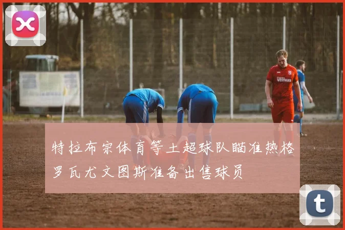 特拉布宗体育等土超球队瞄准热格罗瓦尤文图斯准备出售球员