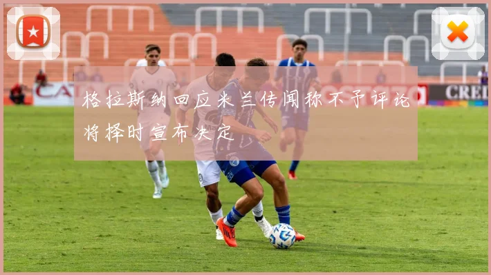 格拉斯纳回应米兰传闻称不予评论将择时宣布决定