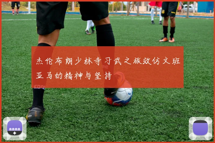 杰伦布朗少林寺习武之旅效仿文班亚马的精神与坚持