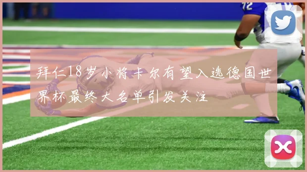 拜仁18岁小将卡尔有望入选德国世界杯最终大名单引发关注
