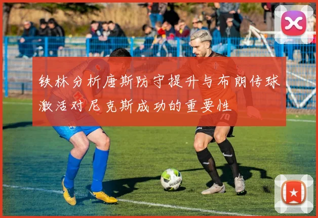 铁林分析唐斯防守提升与布朗传球激活对尼克斯成功的重要性